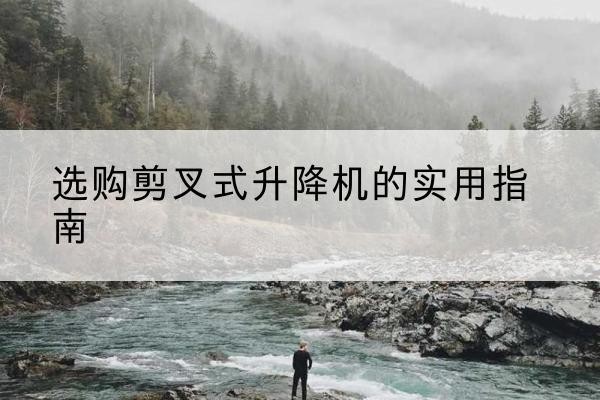 烟台剪叉式升降机怎么选-选购剪叉式升降机的实用指南