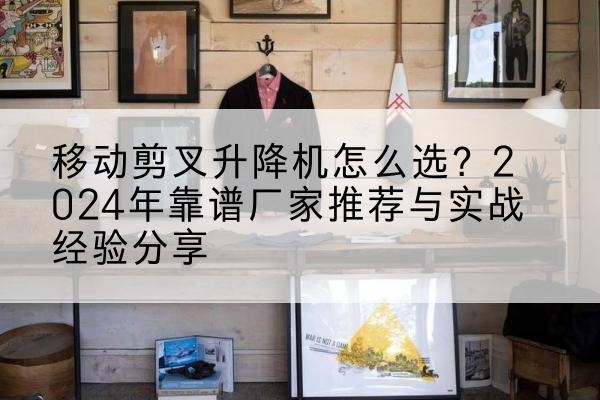 烟台升降平台厂家推荐-移动剪叉升降机怎么选?2024年靠谱厂家推荐与实战经验分享