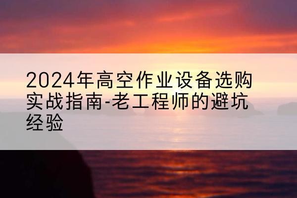 烟台高空作业升降机厂家推荐-2024年高空作业设备选购实战指南-老工程师的避坑经验