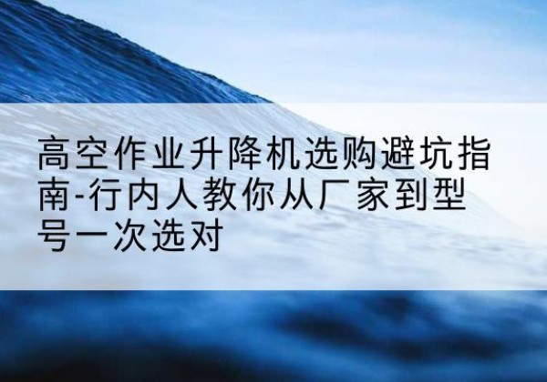 烟台升降平台厂家-高空作业升降机选购避坑指南-行内人教你从厂家到型号一次选对