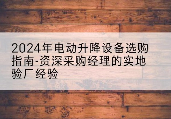烟台电动剪叉升降平台厂家-2024年电动升降设备选购指南-资深采购经理的实地验厂经验