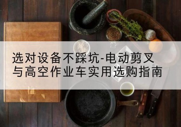 烟台电动剪叉升降平台怎么选-选对设备不踩坑-电动剪叉与高空作业车实用选购指南