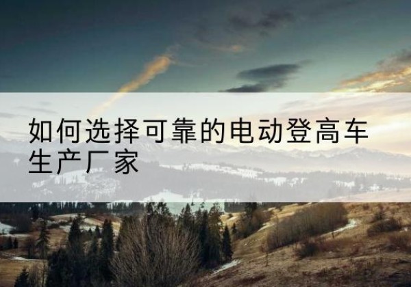 烟台电动登高车厂家-如何选择可靠的电动登高车生产厂家
