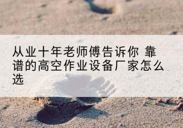 烟台高空作业升降机厂家推荐-从业十年老师傅告诉你 靠谱的高空作业设备厂家怎么选
