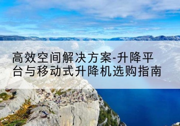 烟台升降平台厂家-*空间解决方案-升降平台与移动式升降机选购指南