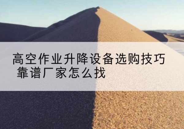 烟台电动升降平台厂家推荐-高空作业升降设备选购技巧 靠谱厂家怎么找