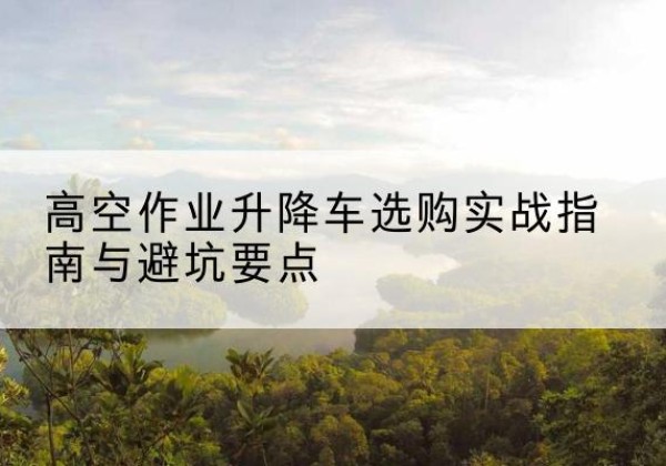 烟台升降车怎么选-高空作业升降车选购实战指南与避坑要点