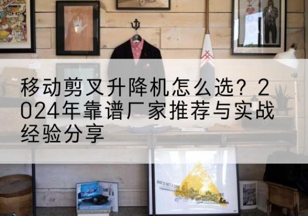 烟台升降平台厂家推荐-移动剪叉升降机怎么选？2024年靠谱厂家推荐与实战经验分享