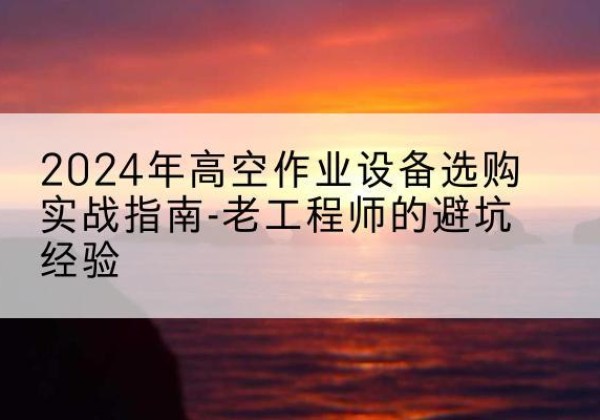 烟台高空作业升降机厂家推荐-2024年高空作业设备选购实战指南-老工程师的避坑经验