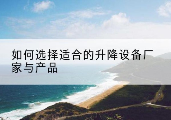 烟台电动升降平台厂家-如何选择适合的升降设备厂家与产品