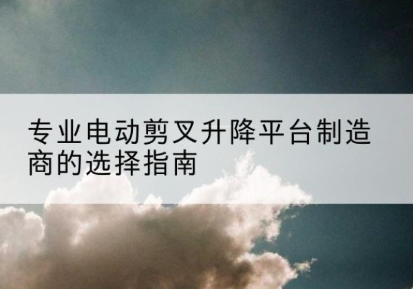 烟台电动剪叉升降平台厂家-专业电动剪叉升降平台制造商的选择指南